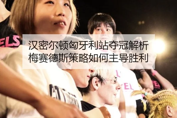 汉密尔顿匈牙利站夺冠解析 梅赛德斯策略如何主导胜利