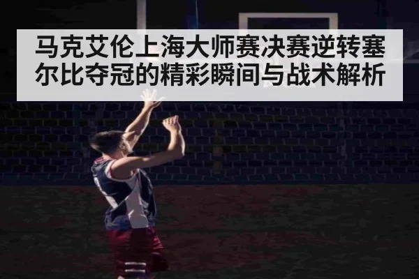 马克艾伦上海大师赛决赛逆转塞尔比夺冠的精彩瞬间与战术解析