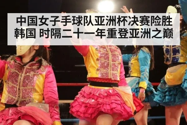 中国女子手球队亚洲杯决赛险胜韩国 时隔二十一年重登亚洲之巅