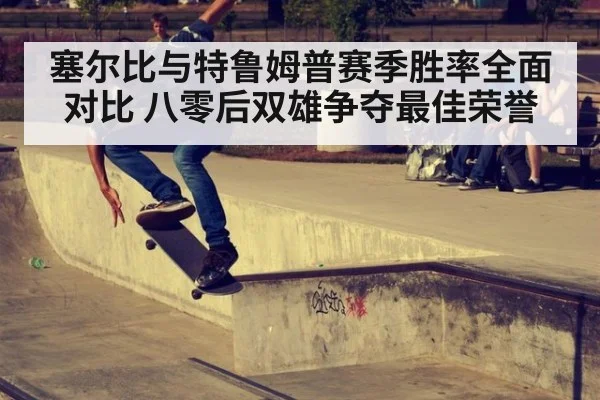 塞尔比与特鲁姆普赛季胜率全面对比 八零后双雄争夺最佳荣誉